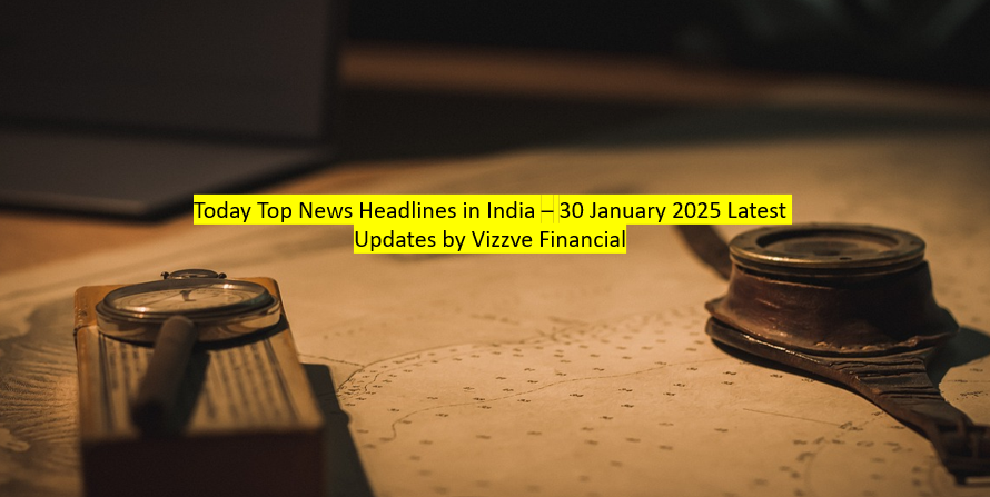 Today Top News Headlines in India – 30 January 2025 Latest Updates by Vizzve Financial